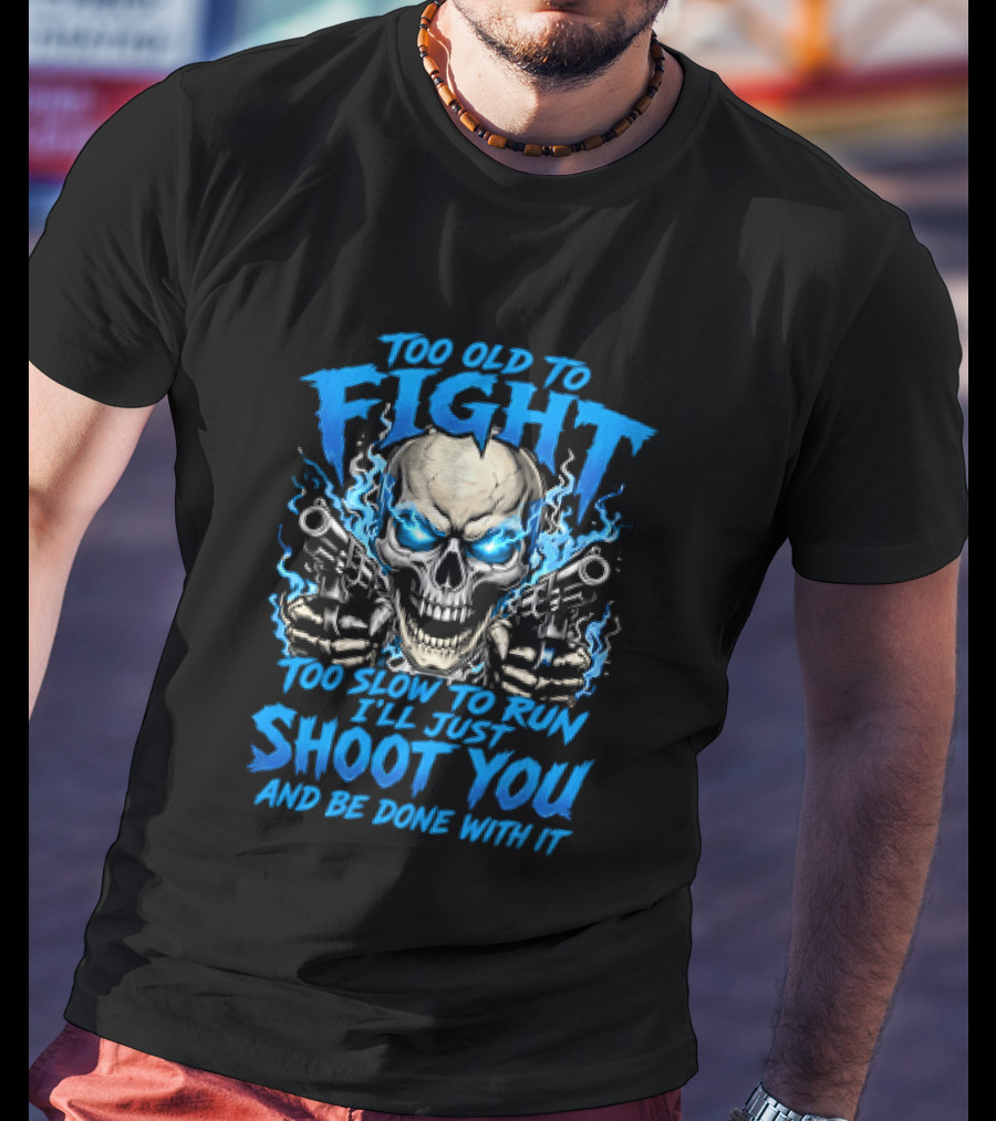 Too Old To Fight Too Slow To Run I'll Just Shoot You And Be Done With It Skull T-Shirt