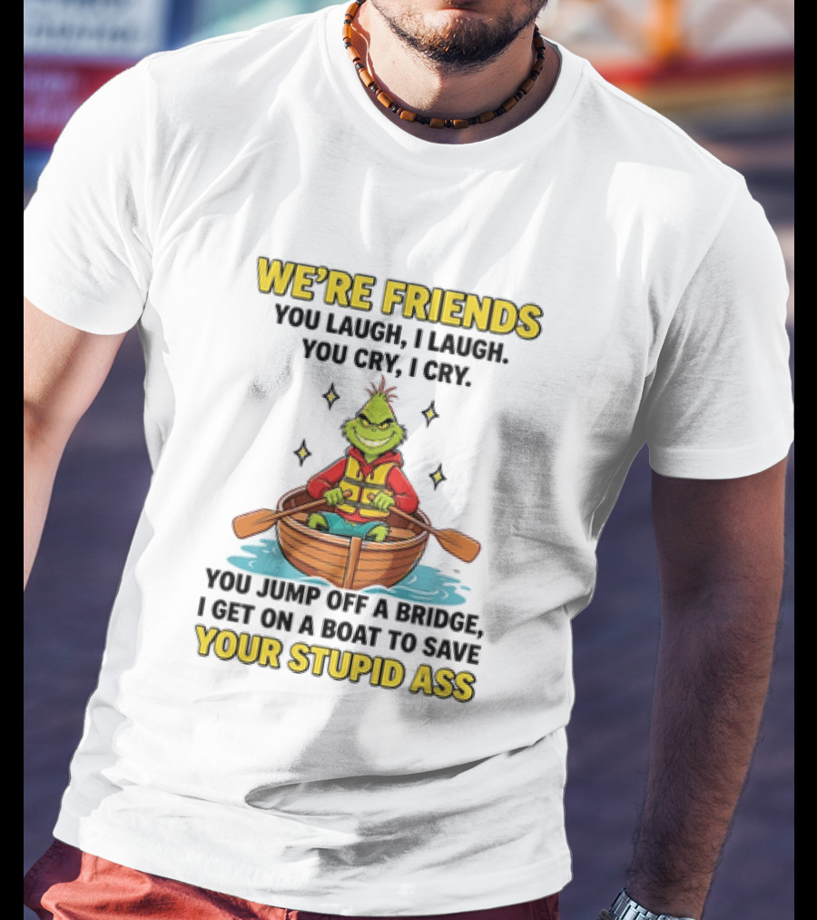 Grinch We're Friends You Laugh I Laugh You Cry I Cry You Jump Off A Bridge I Get On A Boat To Save Your Stupid Ass T-Shirt