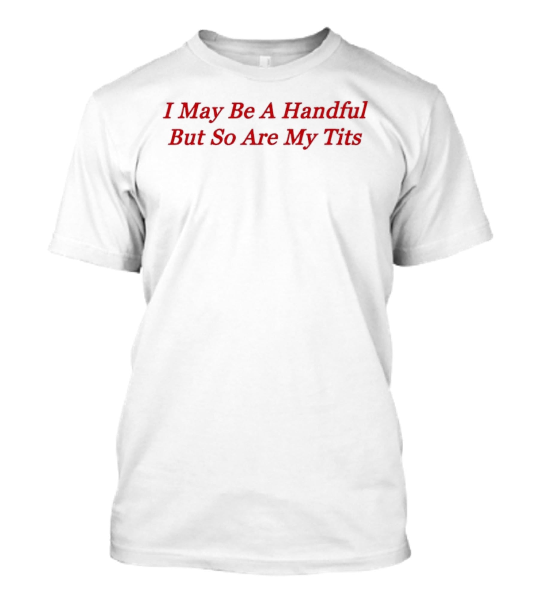 I May Be A Handful But So Are My Tits T-Shirt