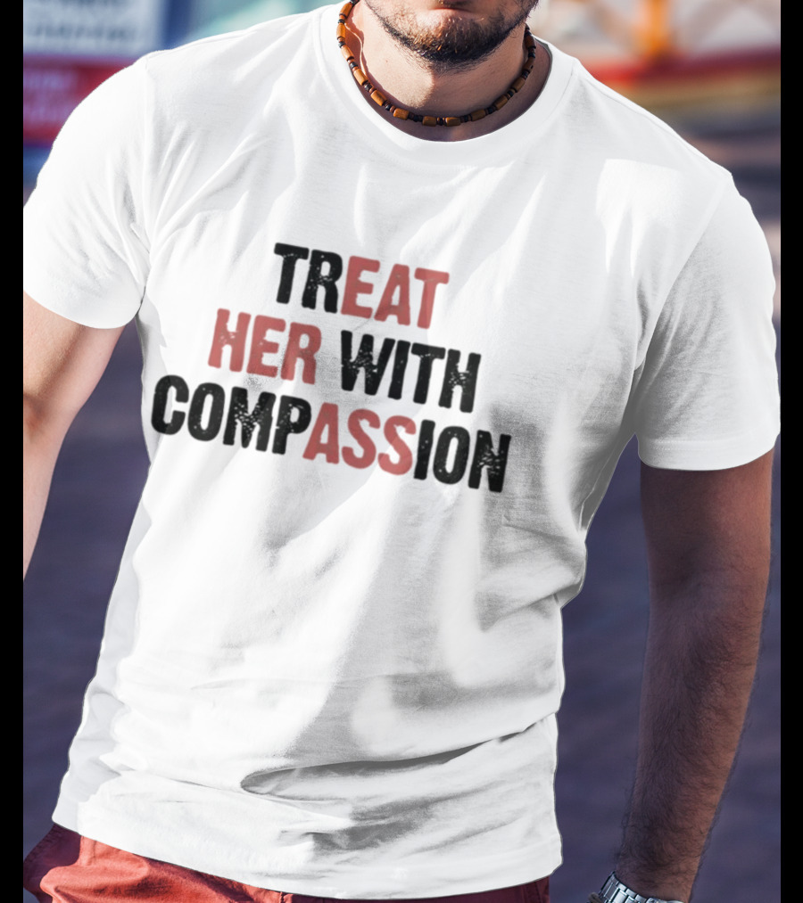 TREAT HER WITH COMPASSION Message T-Shirt