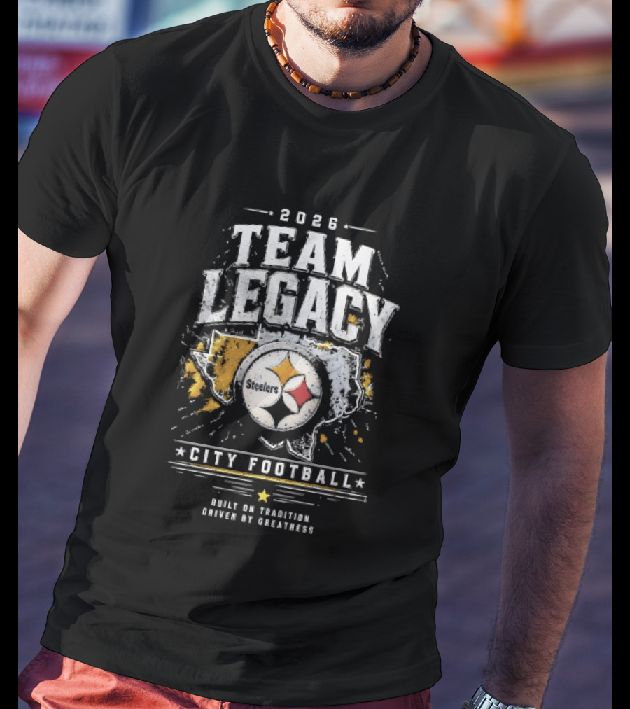 2026 Team Legacy City Football Built On Tradition Driven By Greatness Steelers T-Shirt