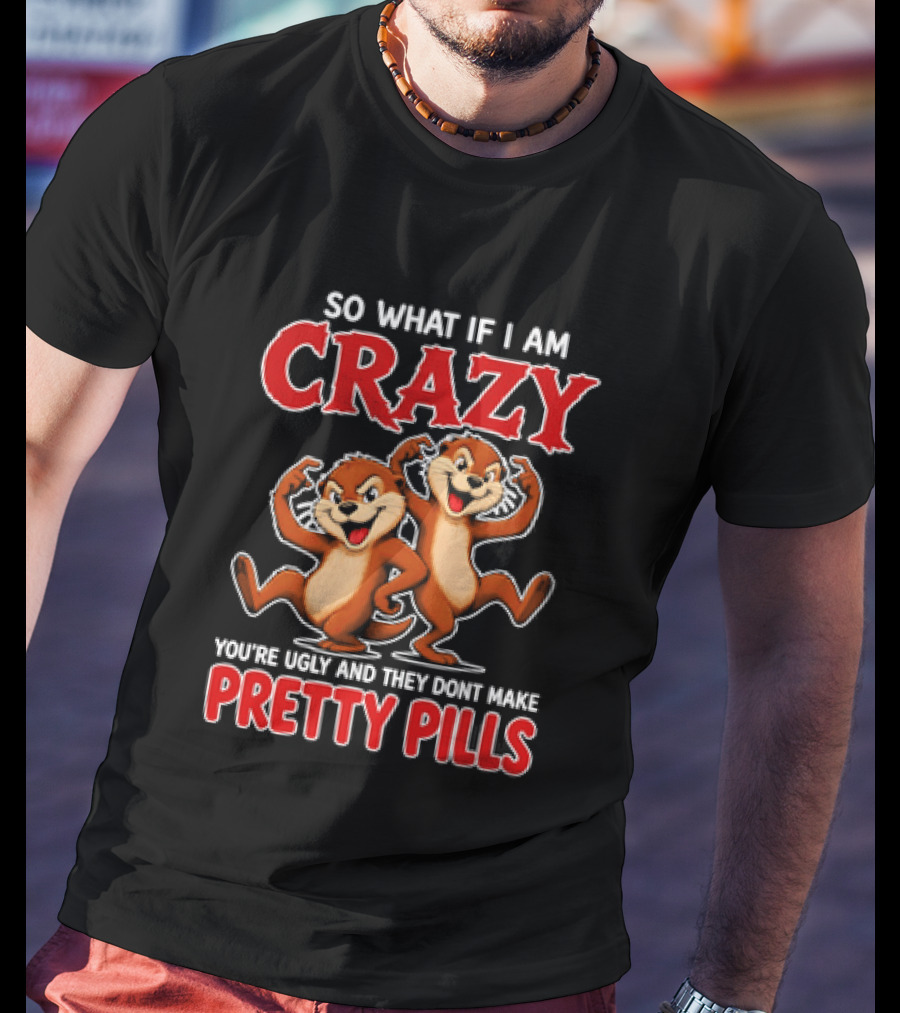 So What If I Am Crazy You're Ugly And They Don't Make Pretty Pills Cartoon Chipmunks T-Shirt