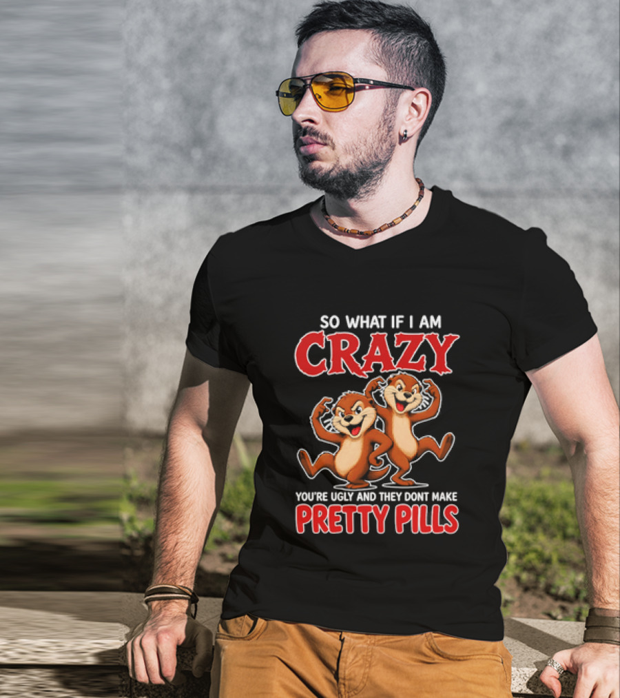 So What If I Am Crazy You're Ugly And They Don't Make Pretty Pills Cartoon Chipmunks T-Shirt