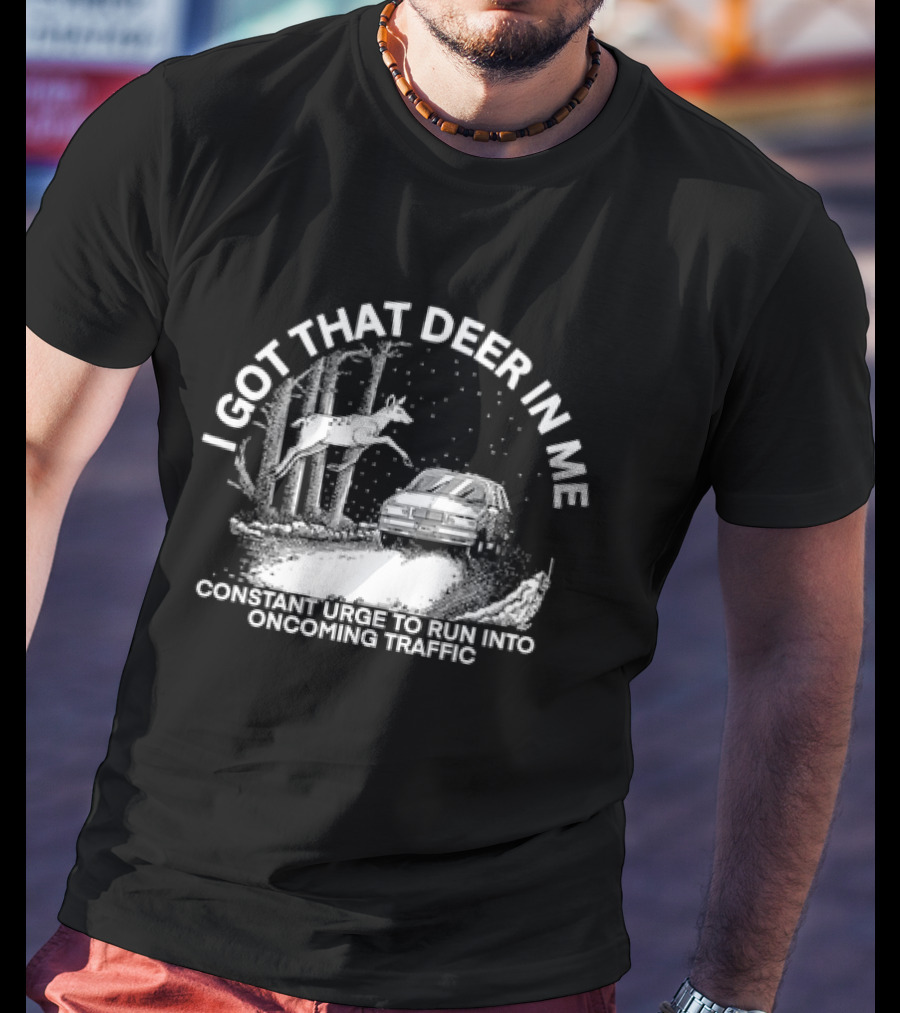 I Got That Deer In Me Constant Urge To Run Into Oncoming Traffic T-Shirt