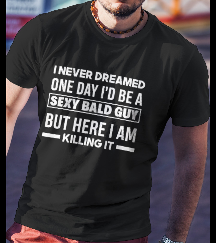I Never Dreamed One Day I'd Be A Sexy Bald Guy But Here I Am Killing It T-Shirt