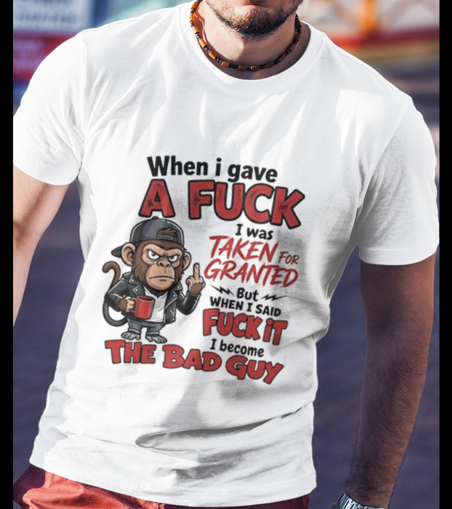 When I Gave A Fuck I Was Taken For Granted But When I Said Fuck It I Became The Bad Guy T-Shirt