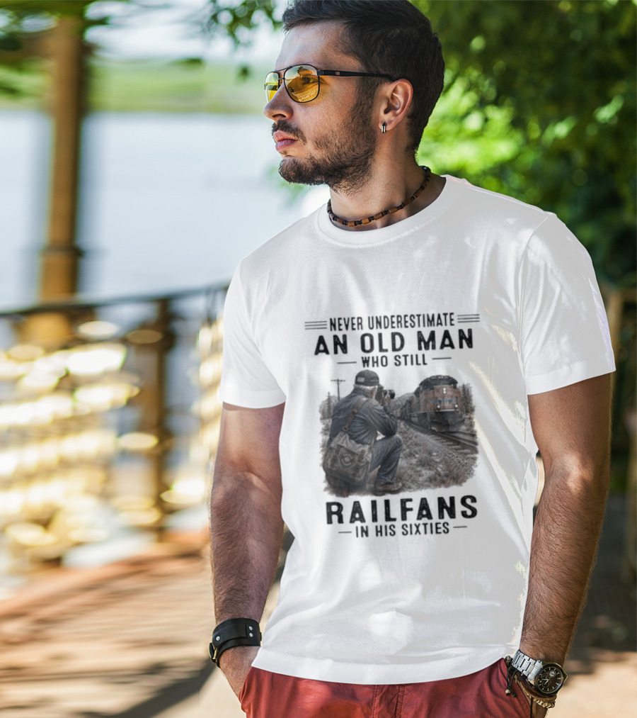 Never Underestimate An Old Man Who Still Railfans In His Sixties T-Shirt