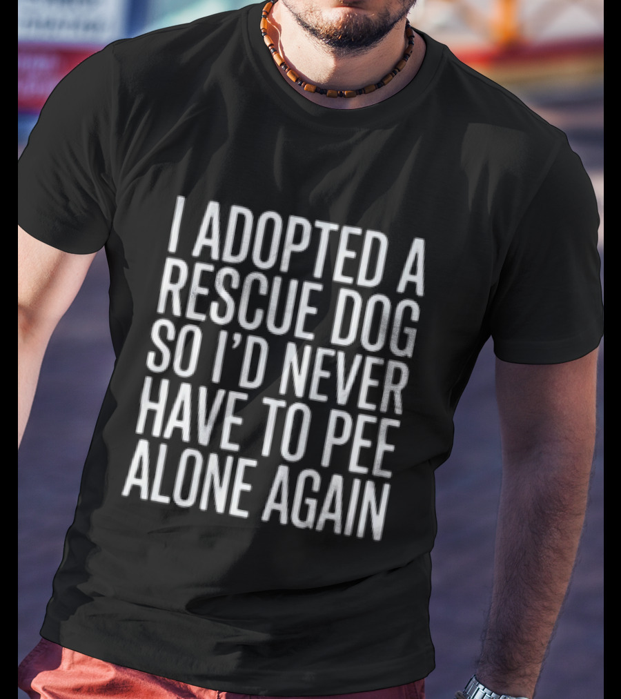 I Adopted A Rescue Dog So I'd Never Have To Pee Alone Again T-Shirt
