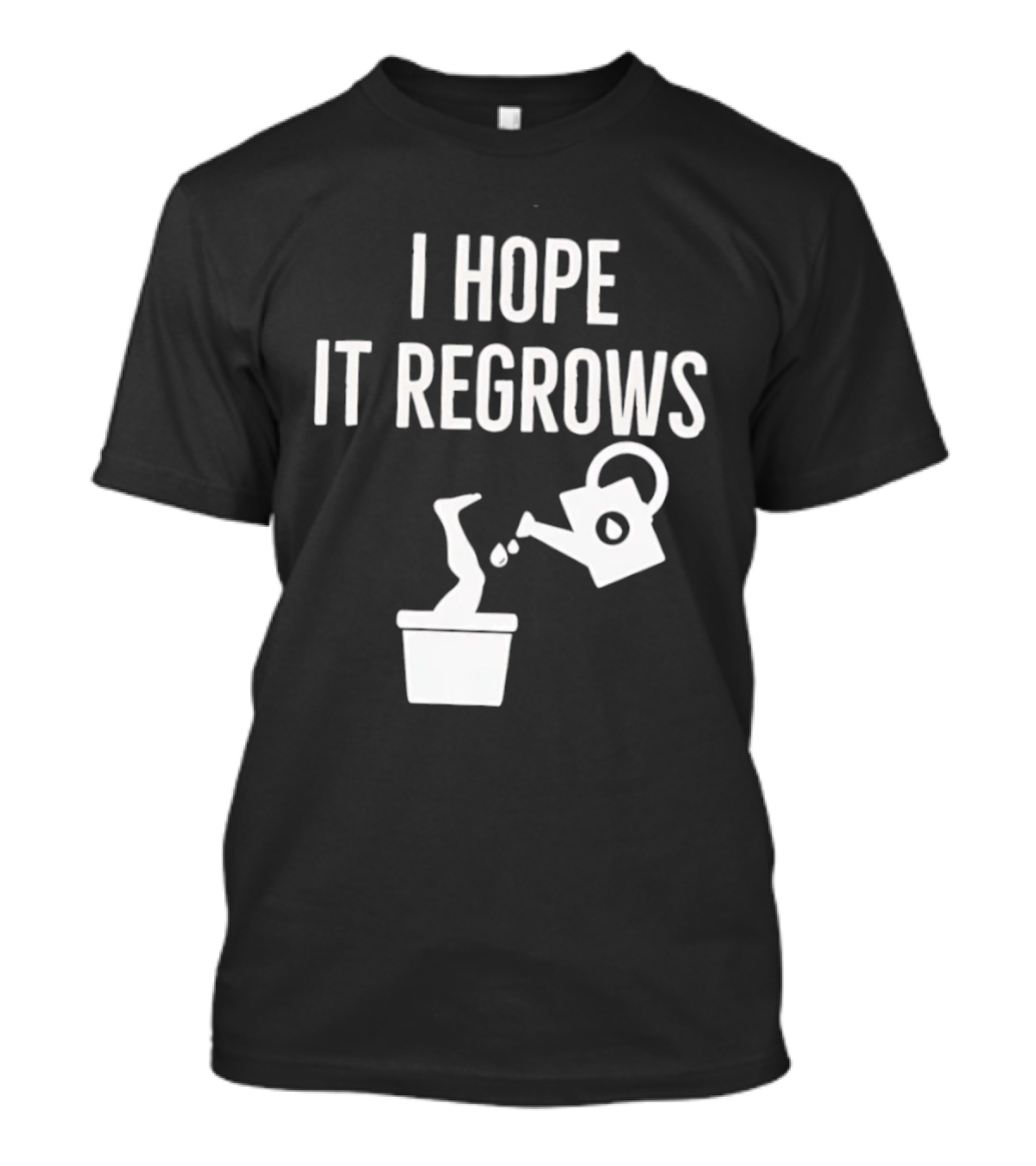 I Hope It Regrows Watering Can Leg Plant T-Shirt