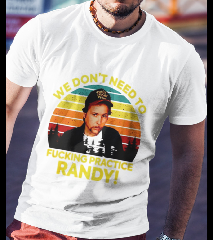 We Dont Need To Fucking Practice Randy T-Shirt