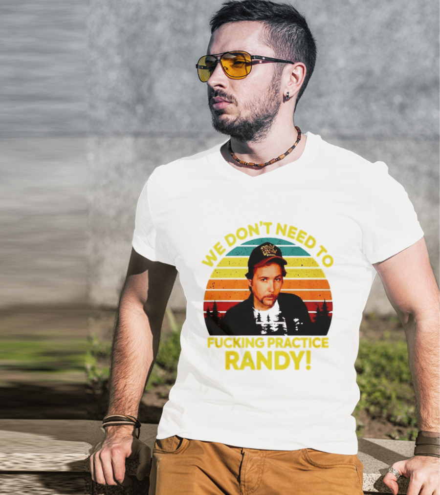 We Dont Need To Fucking Practice Randy T-Shirt