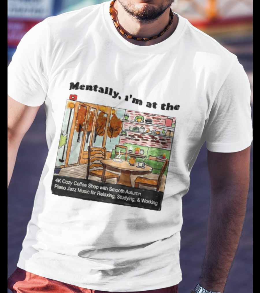Mentally I'm At The 4K Cozy Coffee Shop With Smooth Autumn Piano Jazz Music For Relaxing Studying And Working T-Shirt