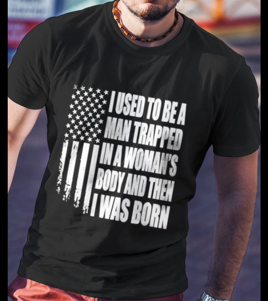 I Used To Be A Man Trapped In A Woman's Body And Then I Was Born American Flag T-Shirt
