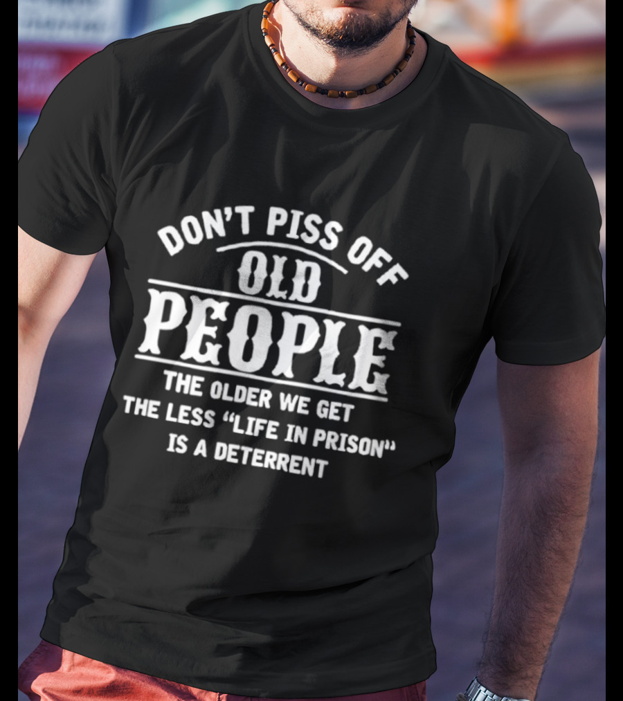 Don't Piss Off Old People The Older We Get The Less Life In Prison Is A Deterrent T-Shirt