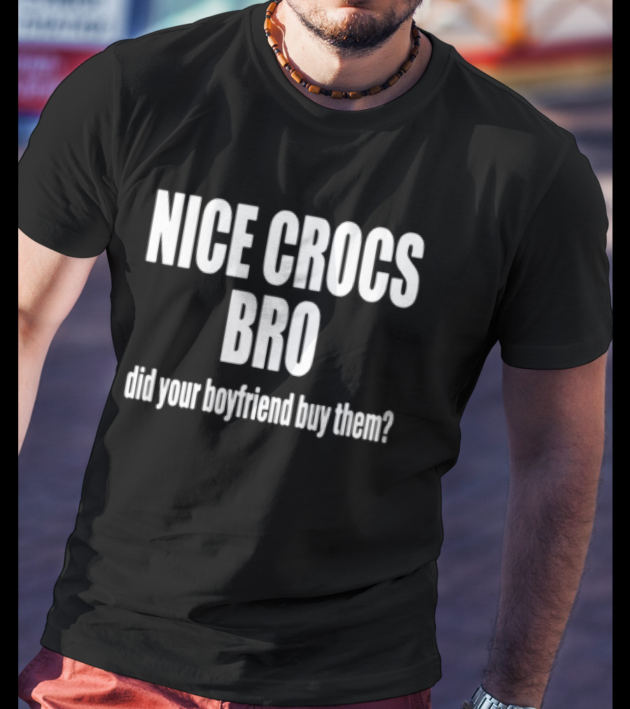 NICE CROCS BRO Did Your Boyfriend Buy Them T-Shirt