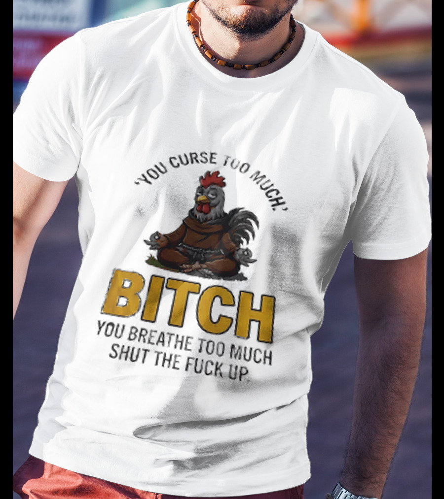 You Curse Too Much Bitch Meditating Chicken You Breathe Too Much Shut The Fuck Up T-Shirt