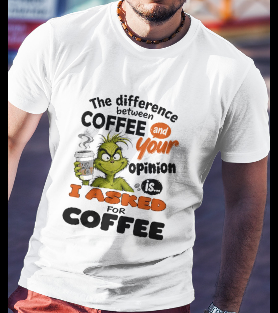 Grinch The Difference Between Coffee And Your Opinion Is I Asked For Coffee T-Shirt