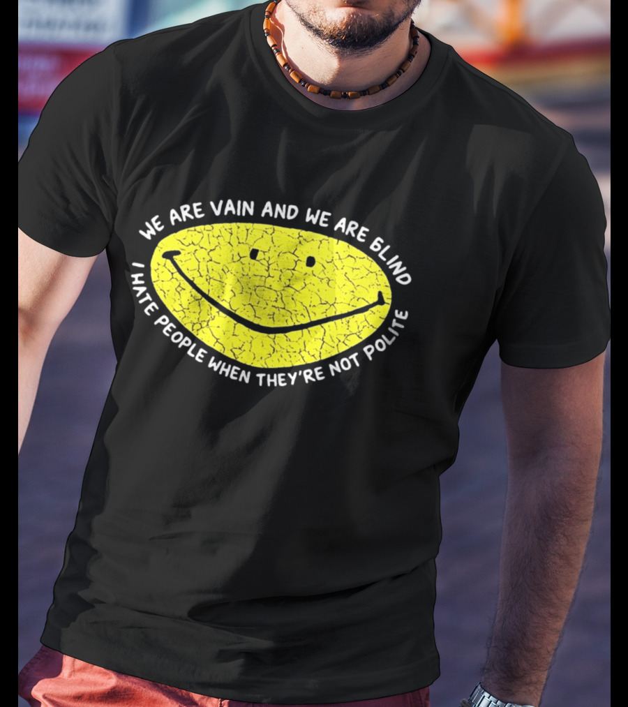 We Are Vain And We Are Blind I Hate People When They're Not Polite Smiley Face T-Shirt
