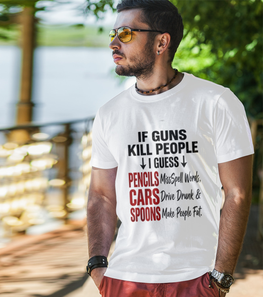 If Guns Kill People I Guess Pencils Misspell Words Cars Drive Drunk Spoons Make People Fat T-Shirt