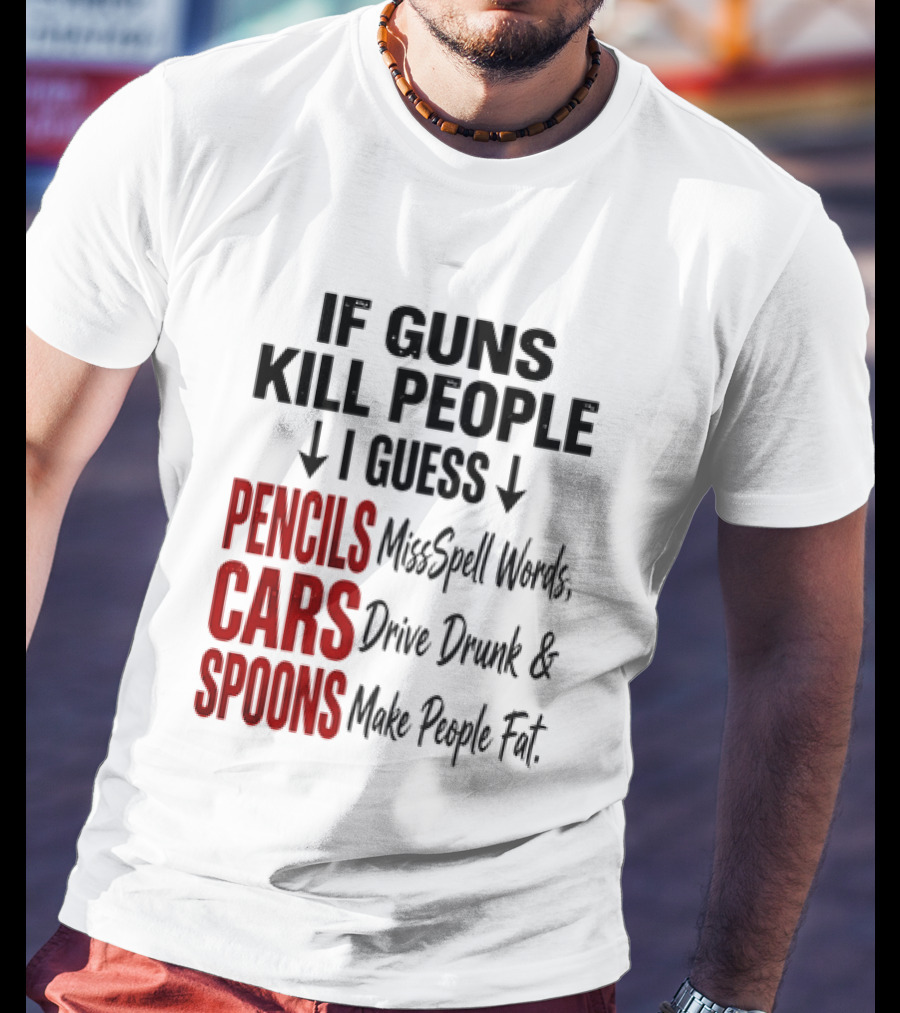 If Guns Kill People I Guess Pencils Misspell Words Cars Drive Drunk Spoons Make People Fat T-Shirt