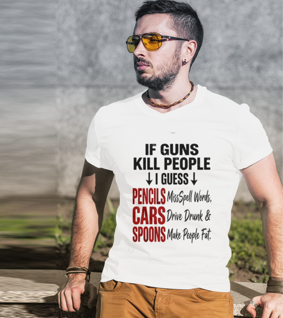 If Guns Kill People I Guess Pencils Misspell Words Cars Drive Drunk Spoons Make People Fat T-Shirt