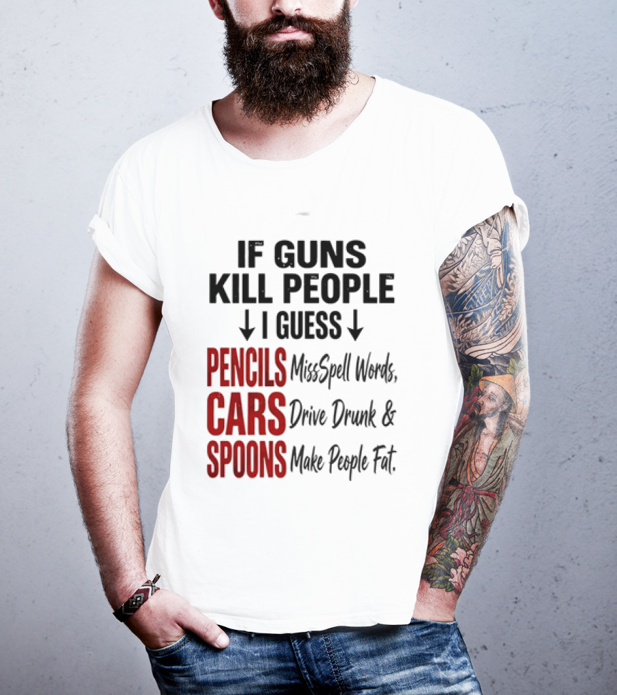 If Guns Kill People I Guess Pencils Misspell Words Cars Drive Drunk Spoons Make People Fat T-Shirt