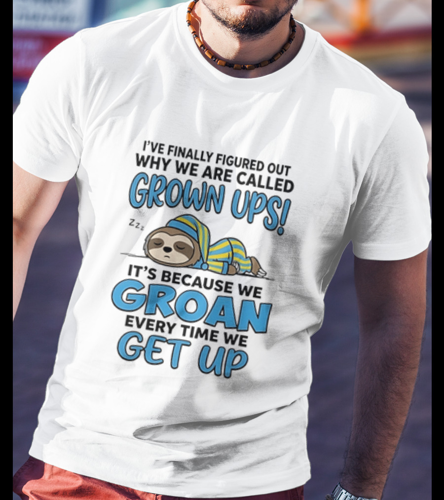 Sloth I've Finally Figured Out Why We Are Called Grown Ups It's Because We Groan Every Time We Get Up T-Shirt
