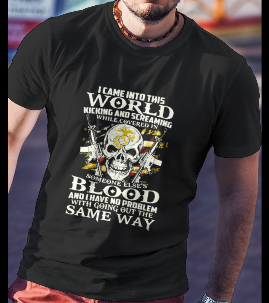 I Came Into This World Kicking And Screaming Covered In Someone Else's Blood And Have No Problem With Going Out The Same Way T-Shirt