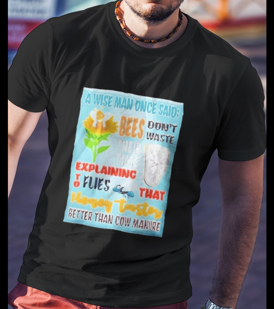 A Wise Man Once Said Bees Don't Waste Time Explaining To Flies That Honey Tastes Better Than Cow Manure T-Shirt