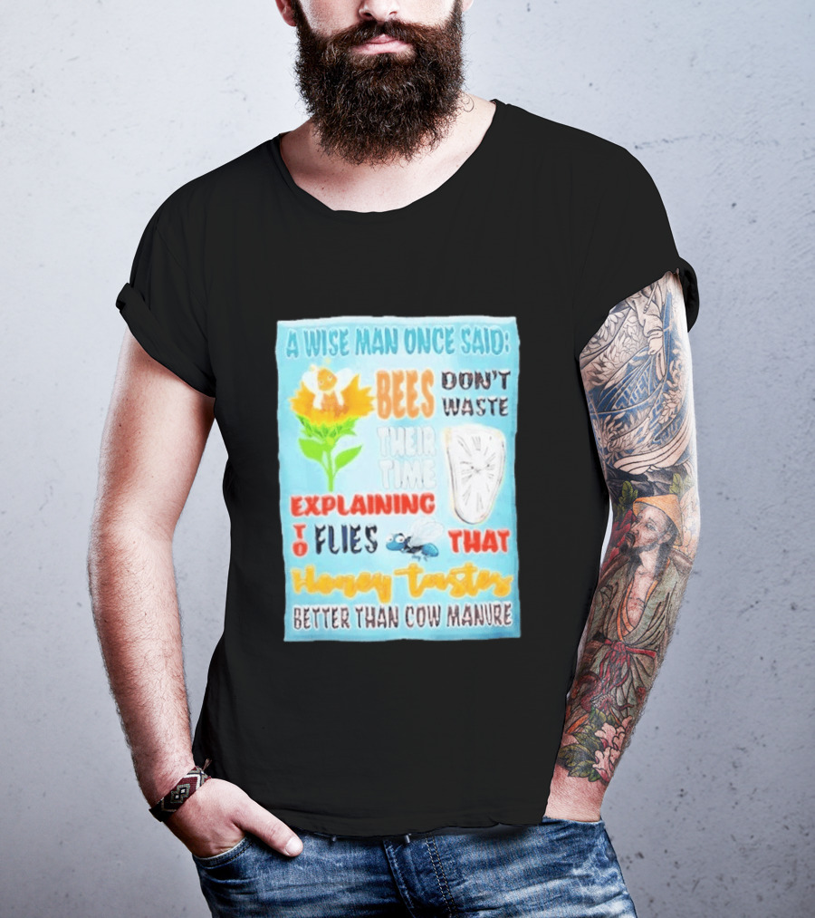 A Wise Man Once Said Bees Don't Waste Time Explaining To Flies That Honey Tastes Better Than Cow Manure T-Shirt
