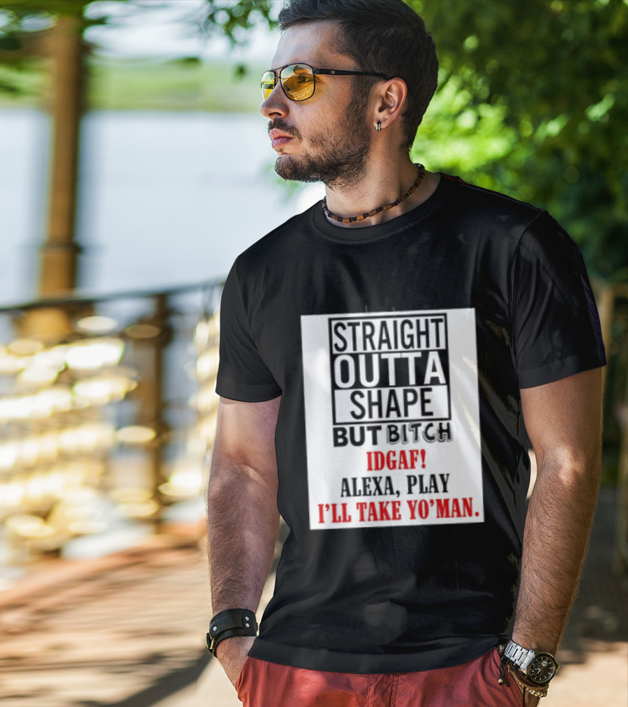 Straight Outta Shape But Bitch IDGAF Alexa Play I'll Take Yo' Man T-Shirt