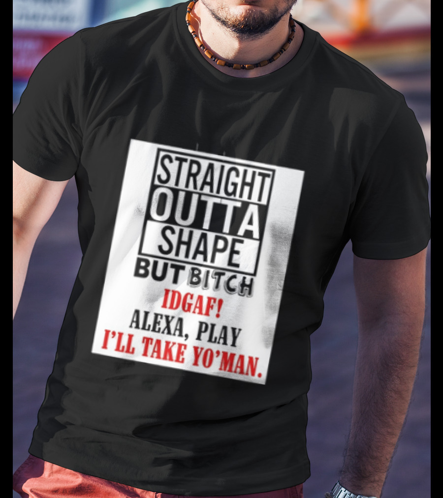 Straight Outta Shape But Bitch IDGAF Alexa Play I'll Take Yo' Man T-Shirt