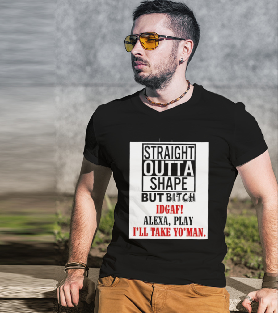 Straight Outta Shape But Bitch IDGAF Alexa Play I'll Take Yo' Man T-Shirt