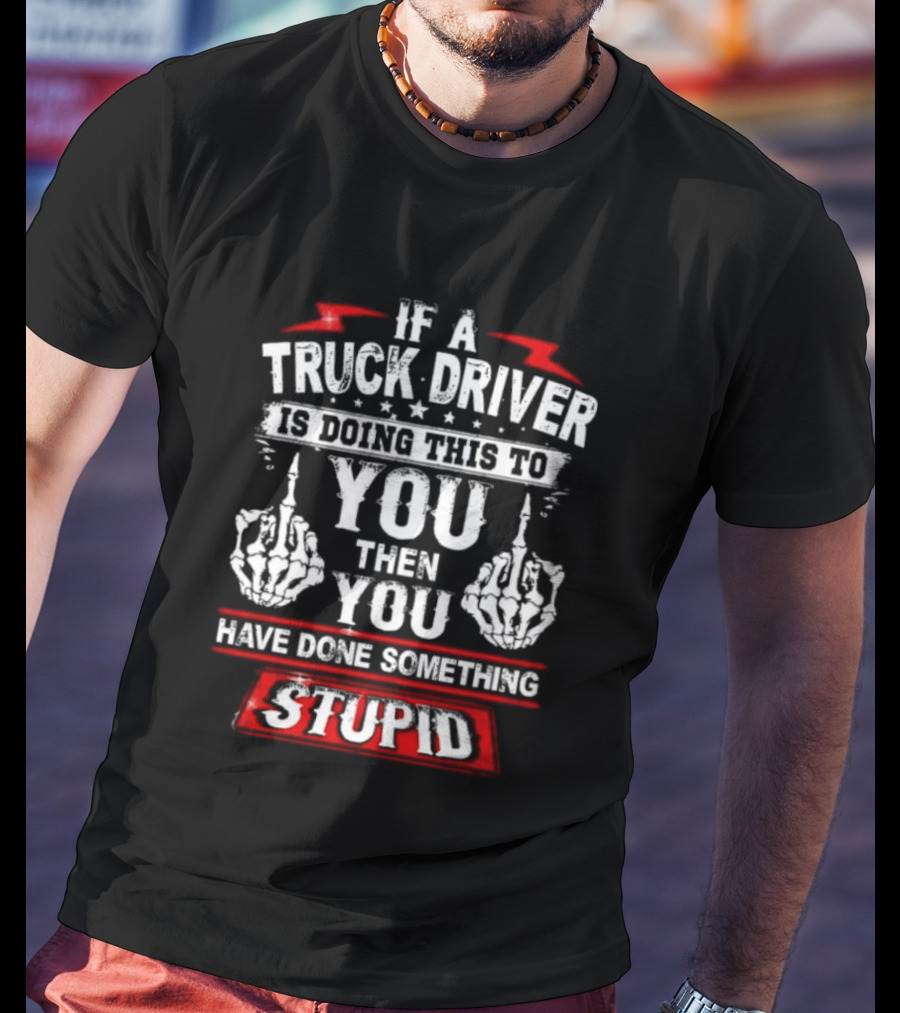 If A Truck Driver Is Doing This To You Then You Have Done Something Stupid T-Shirt