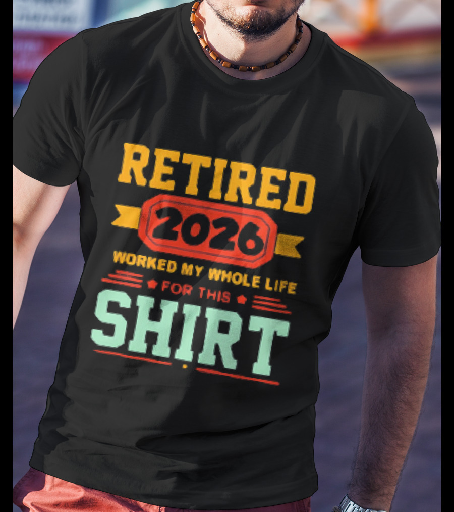 Retired 2026 Worked My Whole Life For This T-Shirt
