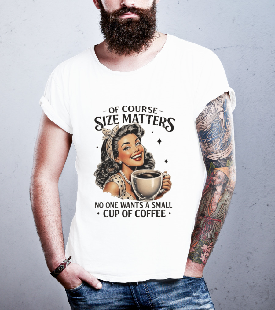 Of Course Size Matters No One Wants A Small Cup Of Coffee T-Shirt