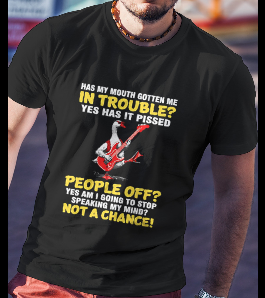 Has My Mouth Gotten Me In Trouble Goose Guitarist Yes Has It Pissed People Off Am I Going To Stop Speaking My Mind Not A Chance T-Shirt