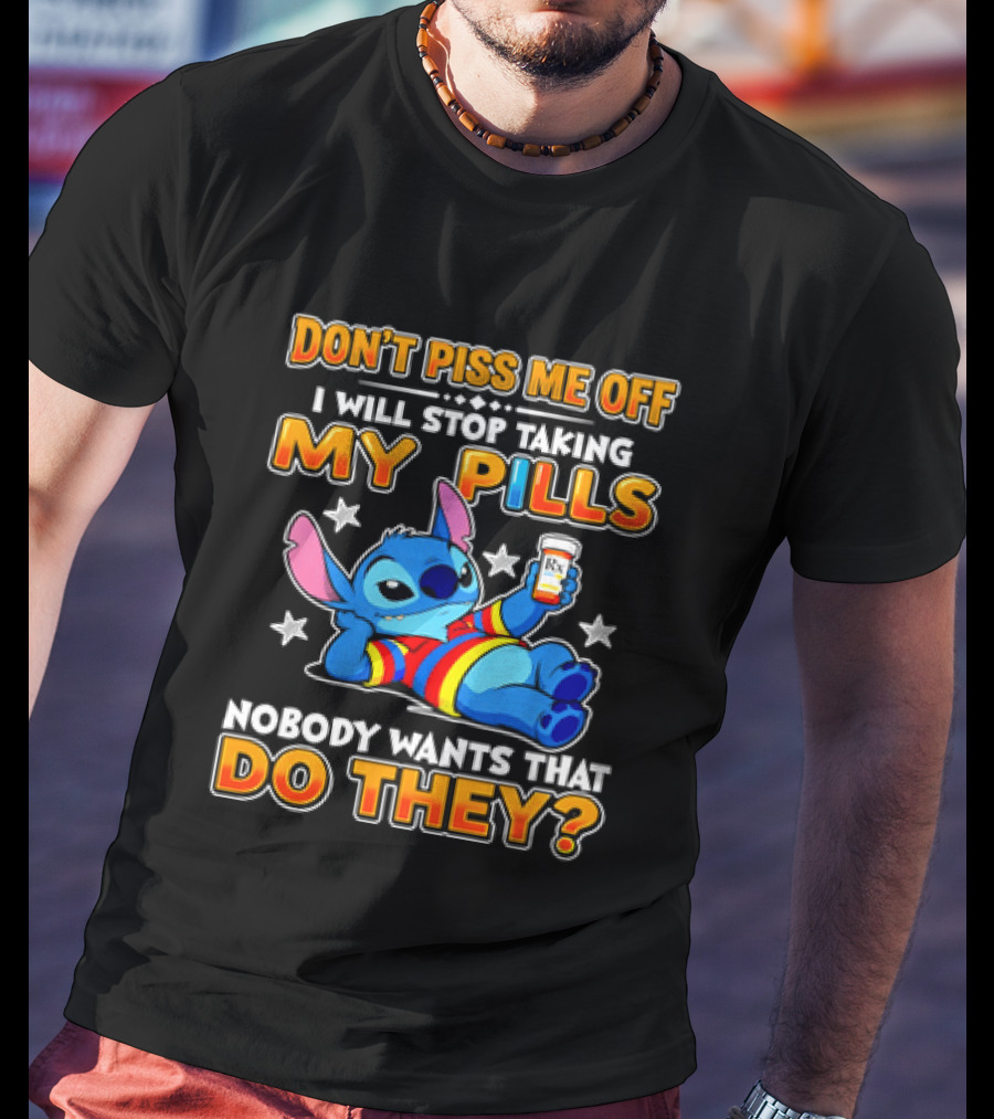 Don't Piss Me Off I Will Stop Taking My Pills Nobody Wants That Do They Stitch T-Shirt