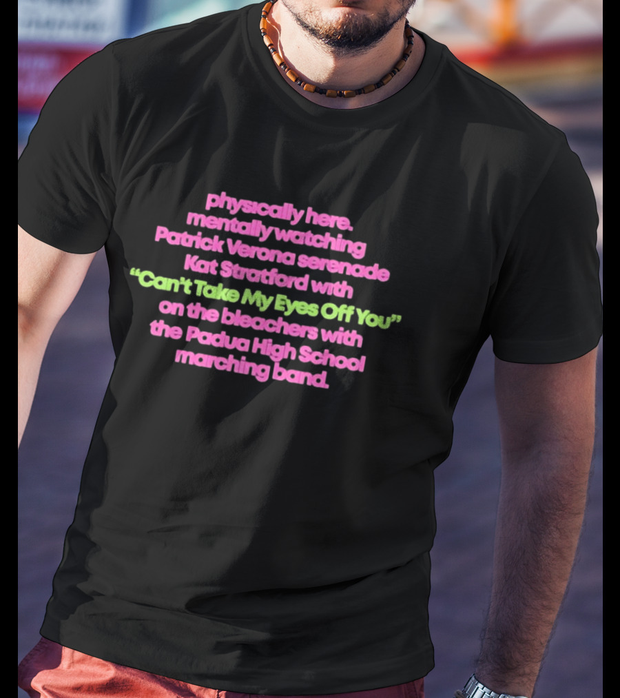 Physically Here Mentally Ing Patrick Verona Serenade Kat Stratford Can't Take My Eyes Off You Padua High School Marching Band T-Shirt