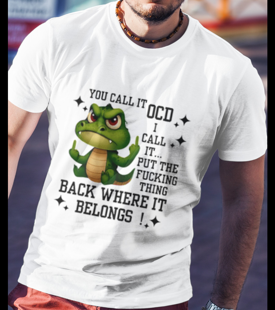 You Call It OCD Alligator I Call It Put The Fucking Thing Back Where It Belongs T-Shirt