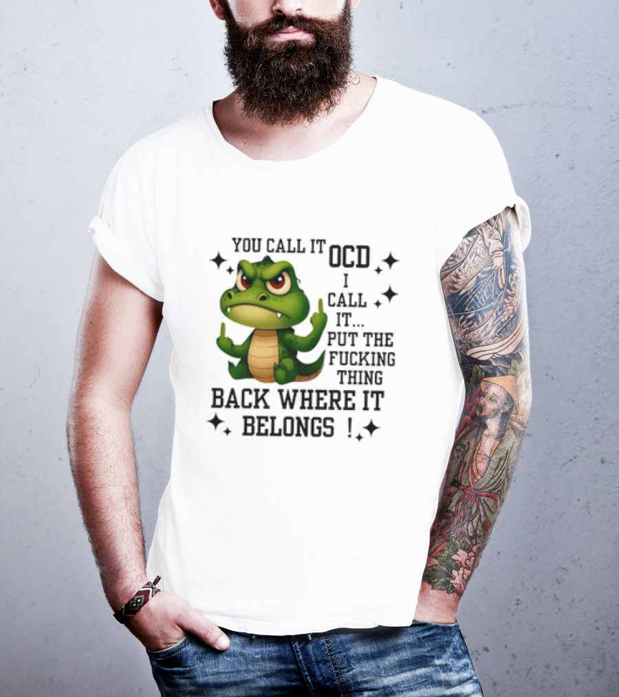 You Call It OCD Alligator I Call It Put The Fucking Thing Back Where It Belongs T-Shirt