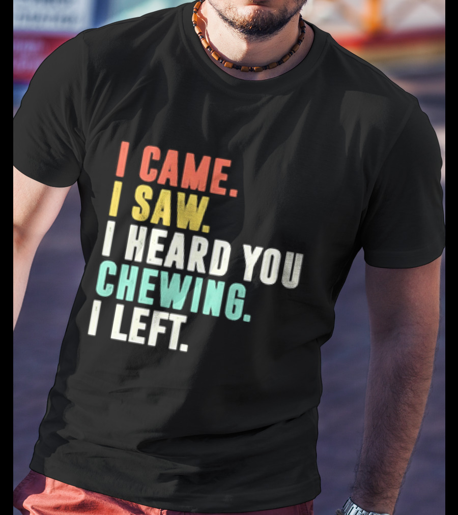 I Came I Saw I Heard You Chewing I Left Funny Sayings T-Shirt