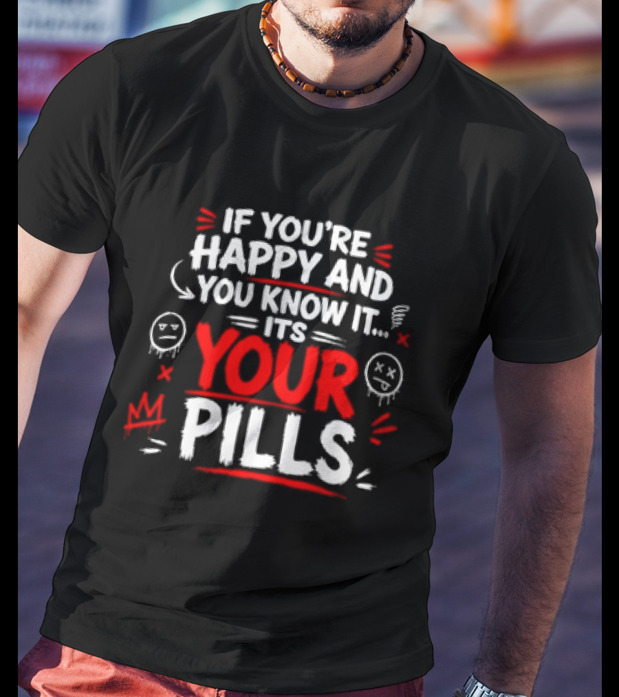 If You're Happy And You Know It It's Your Pills T-Shirt