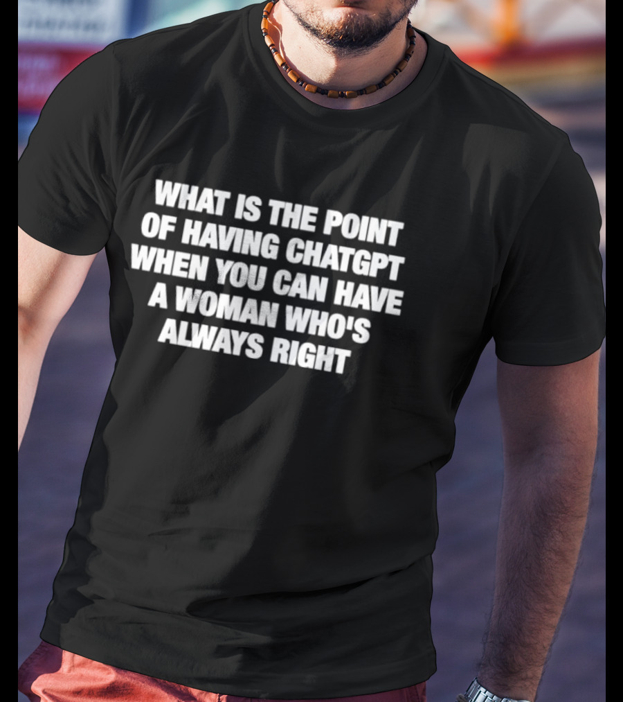 What Is The Point Of Having ChatGPT When You Can Have A Woman Who's Always Right T-Shirt