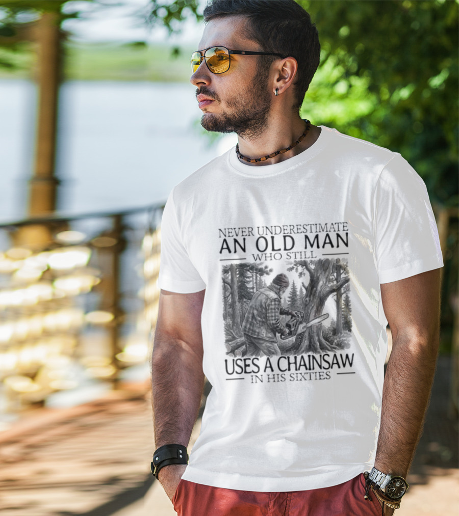 Never Underestimate An Old Man Who Still Uses A Chainsaw In His Sixties T-Shirt
