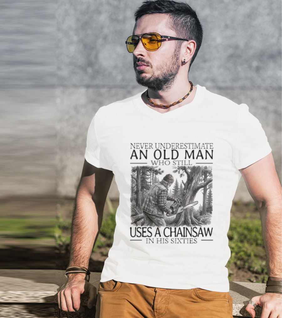 Never Underestimate An Old Man Who Still Uses A Chainsaw In His Sixties T-Shirt