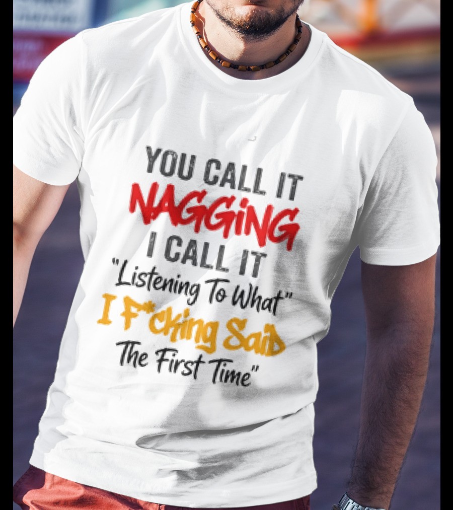 You Call It Nagging I Call It Listening To What I Fcking Said The First Time T-Shirt