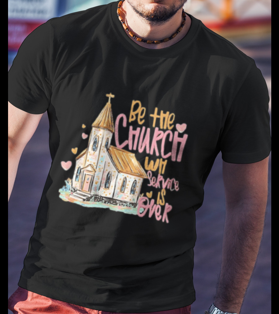 Be The Church When Service Is Over With Heartfelt Church T-Shirt