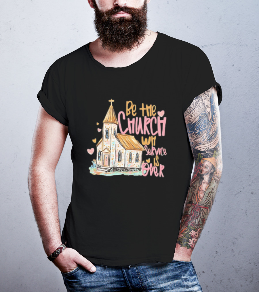 Be The Church When Service Is Over With Heartfelt Church T-Shirt