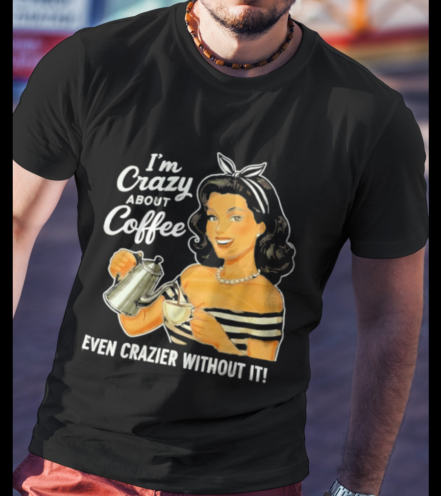 I'm Crazy About Coffee Even Crazier Without It T-Shirt
